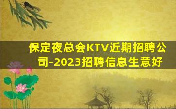 保定夜总会KTV近期招聘公司-2023招聘信息生意好