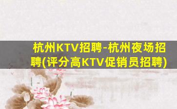杭州KTV招聘-杭州夜场招聘(评分高KTV促销员招聘)